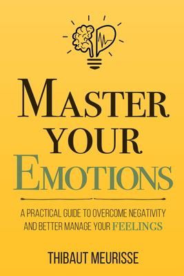 Master your emotions : a practical guide to overcome negativity and better manage your feelings by Thibaut Meurisse