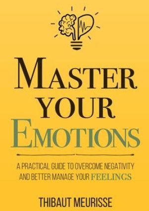 Master your emotions : a practical guide to overcome negativity and better manage your feelings by Thibaut Meurisse