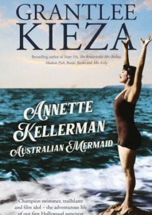 Annette Kellerman, Australian Mermaid by Grantlee Kieza 